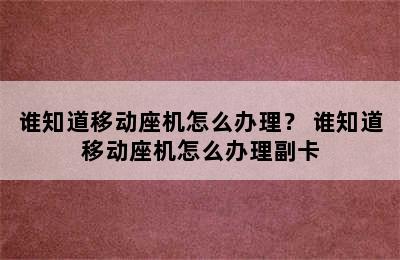 谁知道移动座机怎么办理？ 谁知道移动座机怎么办理副卡